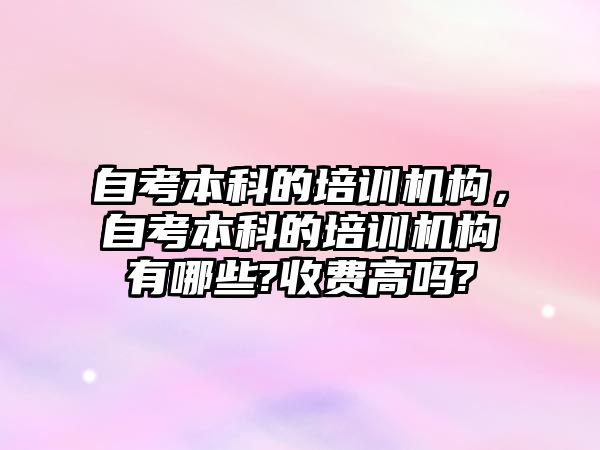 自考本科的培訓機構，自考本科的培訓機構有哪些?收費高嗎?