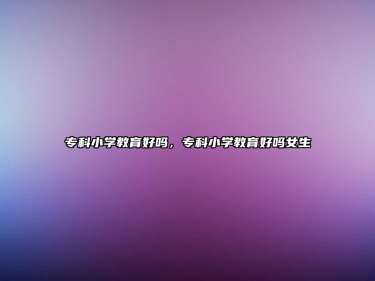 專(zhuān)科小學(xué)教育好嗎，專(zhuān)科小學(xué)教育好嗎女生