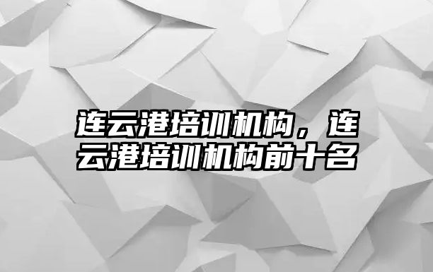 連云港培訓(xùn)機構(gòu)，連云港培訓(xùn)機構(gòu)前十名