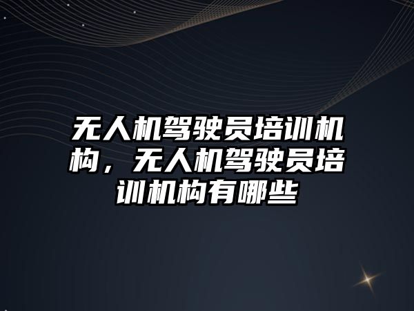 無人機駕駛員培訓機構，無人機駕駛員培訓機構有哪些