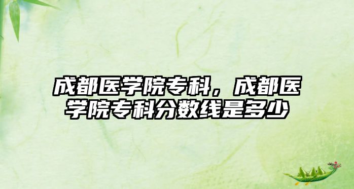 成都醫(yī)學(xué)院專科，成都醫(yī)學(xué)院專科分?jǐn)?shù)線是多少