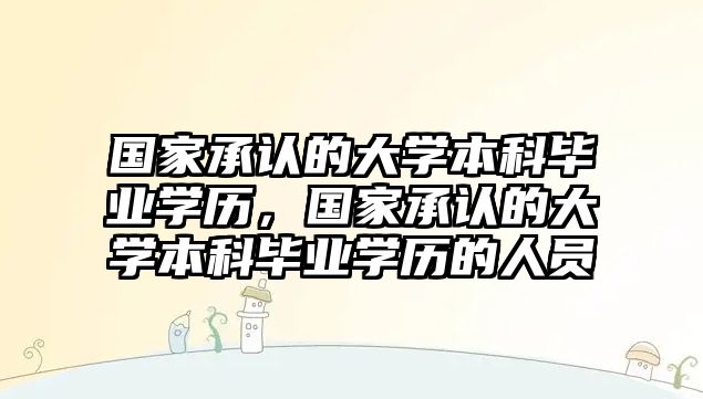 國家承認的大學(xué)本科畢業(yè)學(xué)歷，國家承認的大學(xué)本科畢業(yè)學(xué)歷的人員