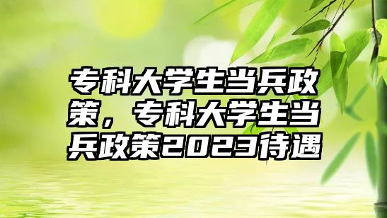 專科大學(xué)生當兵政策，專科大學(xué)生當兵政策2023待遇