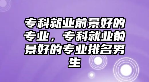 專科就業(yè)前景好的專業(yè)，專科就業(yè)前景好的專業(yè)排名男生