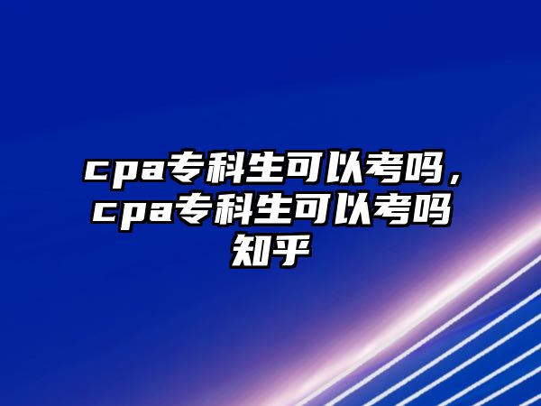 cpa專科生可以考嗎，cpa專科生可以考嗎知乎