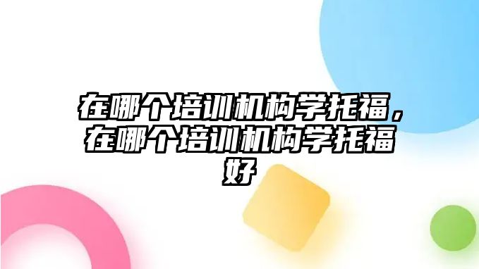 在哪個(gè)培訓(xùn)機(jī)構(gòu)學(xué)托福，在哪個(gè)培訓(xùn)機(jī)構(gòu)學(xué)托福好