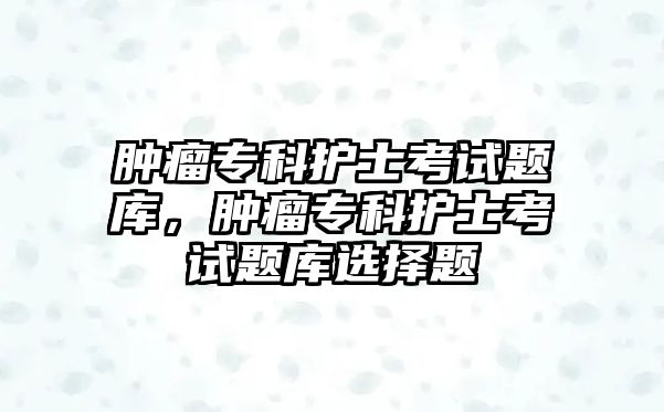 腫瘤專科護士考試題庫，腫瘤專科護士考試題庫選擇題