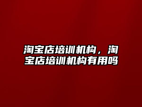 淘寶店培訓(xùn)機構(gòu)，淘寶店培訓(xùn)機構(gòu)有用嗎