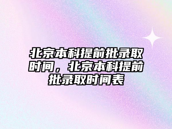 北京本科提前批錄取時間，北京本科提前批錄取時間表