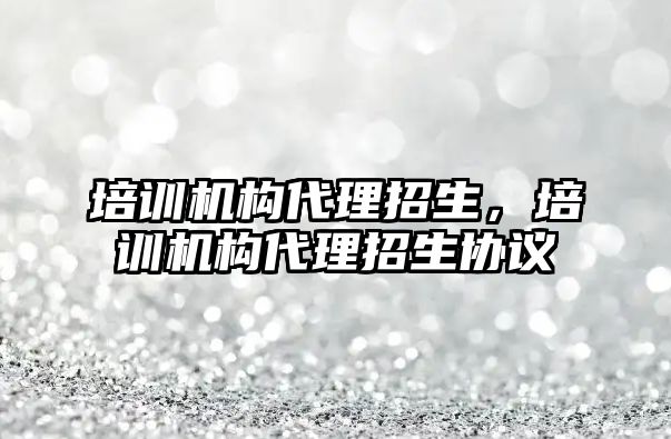 培訓機構(gòu)代理招生，培訓機構(gòu)代理招生協(xié)議