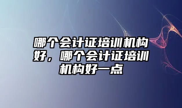 哪個會計證培訓(xùn)機構(gòu)好，哪個會計證培訓(xùn)機構(gòu)好一點