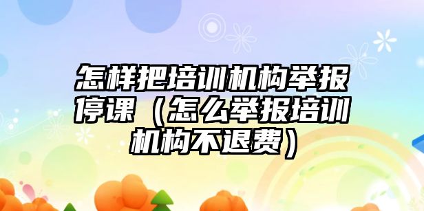 怎樣把培訓(xùn)機構(gòu)舉報停課（怎么舉報培訓(xùn)機構(gòu)不退費）