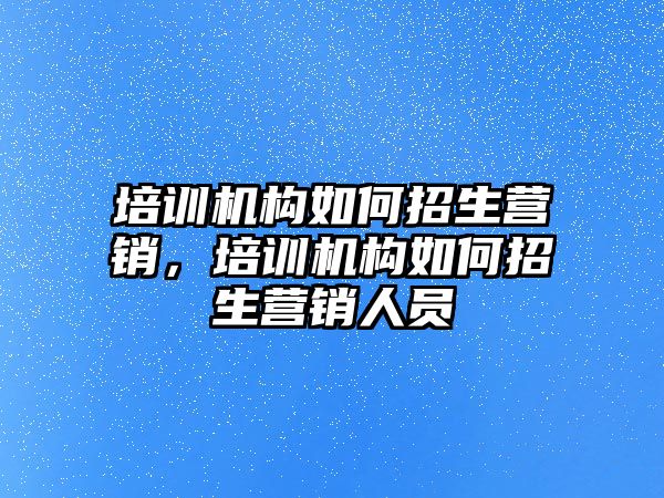 培訓(xùn)機(jī)構(gòu)如何招生營(yíng)銷，培訓(xùn)機(jī)構(gòu)如何招生營(yíng)銷人員