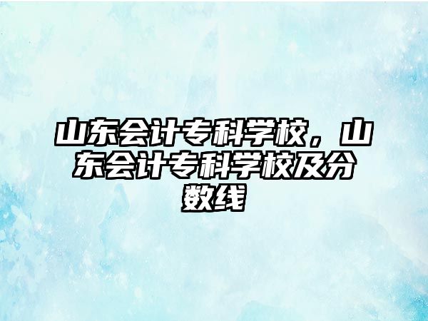 山東會計專科學校，山東會計專科學校及分數(shù)線