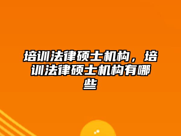 培訓法律碩士機構，培訓法律碩士機構有哪些