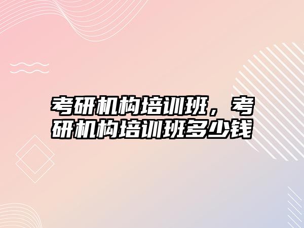 考研機構培訓班，考研機構培訓班多少錢