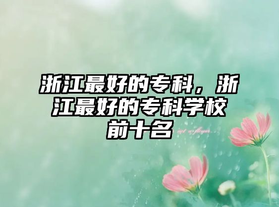 浙江最好的專科，浙江最好的專科學(xué)校前十名