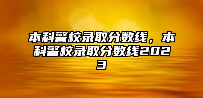 本科警校錄取分?jǐn)?shù)線，本科警校錄取分?jǐn)?shù)線2023