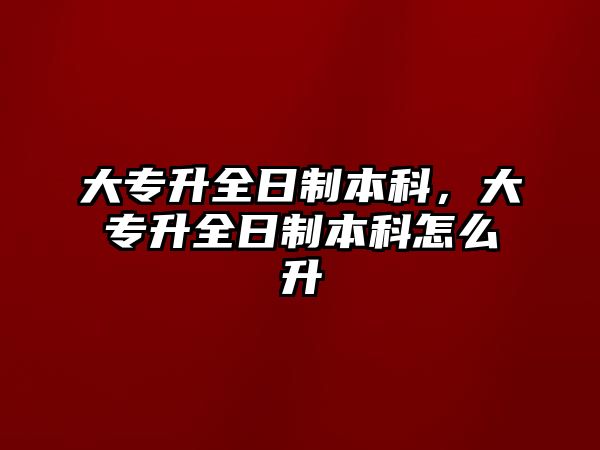 大專升全日制本科，大專升全日制本科怎么升