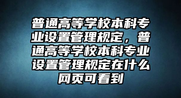 普通高等學(xué)校本科專業(yè)設(shè)置管理規(guī)定，普通高等學(xué)校本科專業(yè)設(shè)置管理規(guī)定在什么網(wǎng)頁可看到