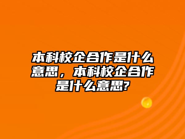 本科校企合作是什么意思，本科校企合作是什么意思?