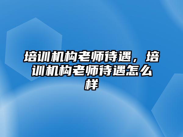 培訓機構(gòu)老師待遇，培訓機構(gòu)老師待遇怎么樣