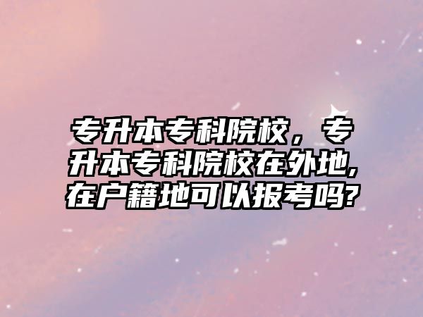 專升本專科院校，專升本專科院校在外地,在戶籍地可以報考嗎?