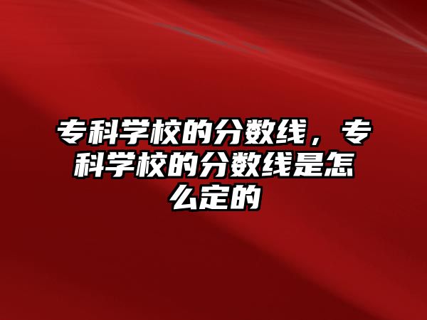 專科學(xué)校的分?jǐn)?shù)線，專科學(xué)校的分?jǐn)?shù)線是怎么定的