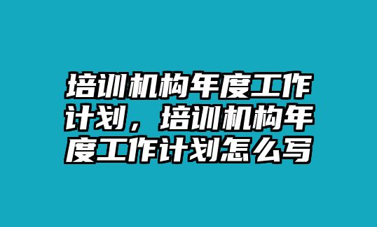 培訓(xùn)機(jī)構(gòu)年度工作計(jì)劃，培訓(xùn)機(jī)構(gòu)年度工作計(jì)劃怎么寫(xiě)