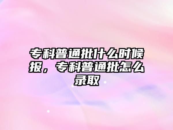 專科普通批什么時候報，專科普通批怎么錄取