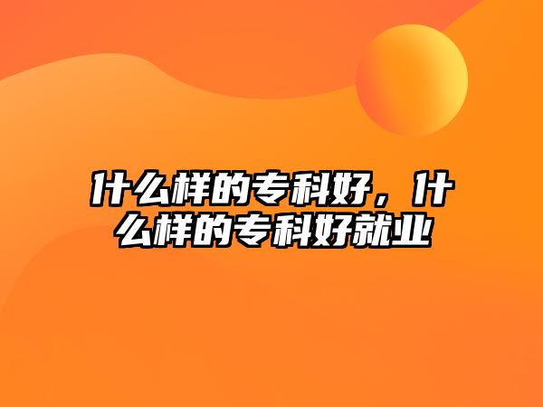 什么樣的專科好，什么樣的專科好就業(yè)