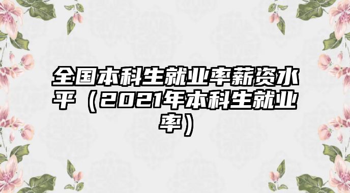 全國本科生就業(yè)率薪資水平（2021年本科生就業(yè)率）