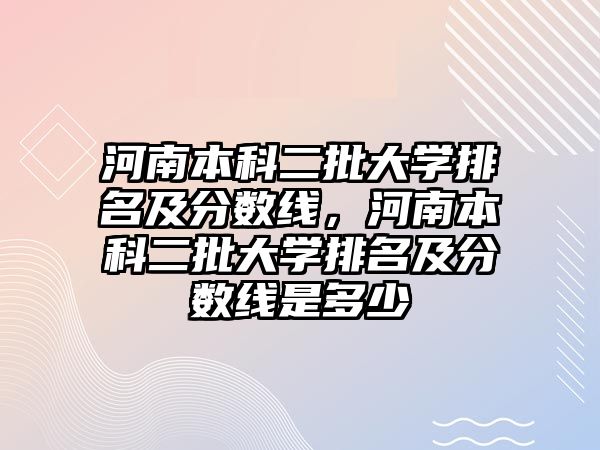 河南本科二批大學排名及分數線，河南本科二批大學排名及分數線是多少