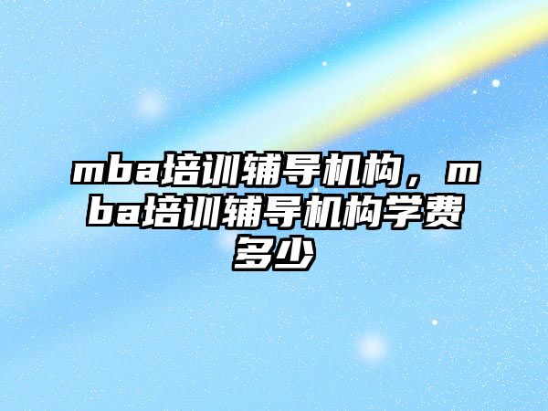 mba培訓輔導機構，mba培訓輔導機構學費多少