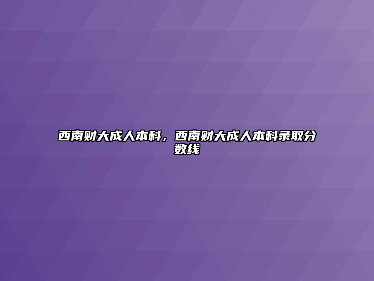 西南財(cái)大成人本科，西南財(cái)大成人本科錄取分?jǐn)?shù)線