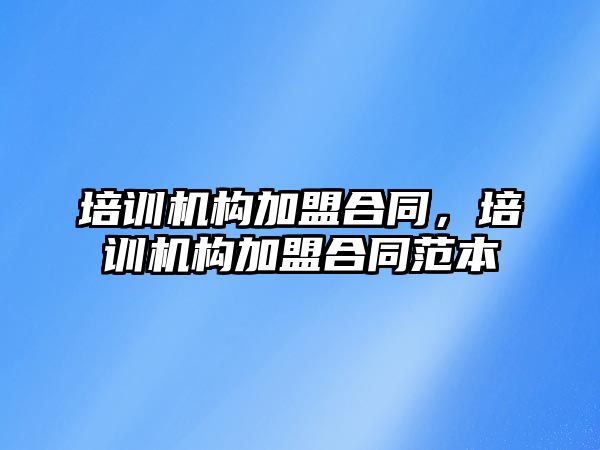 培訓機構(gòu)加盟合同，培訓機構(gòu)加盟合同范本