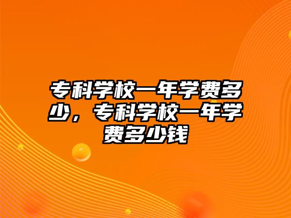 專科學(xué)校一年學(xué)費(fèi)多少，專科學(xué)校一年學(xué)費(fèi)多少錢