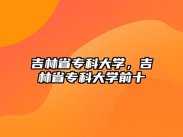 吉林省專科大學(xué)，吉林省專科大學(xué)前十