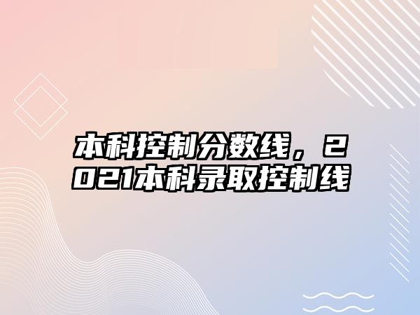 本科控制分?jǐn)?shù)線，2021本科錄取控制線