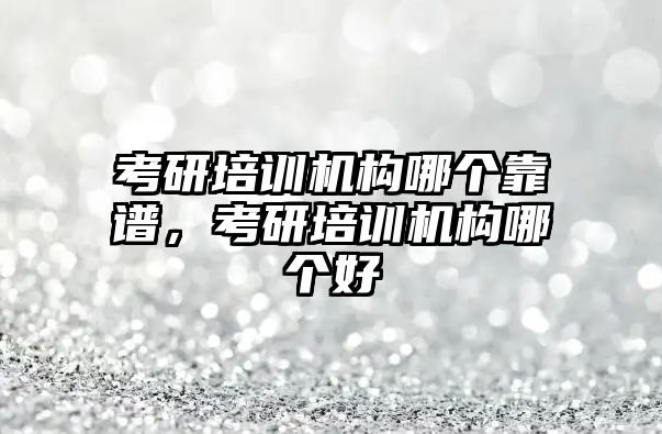 考研培訓(xùn)機(jī)構(gòu)哪個(gè)靠譜，考研培訓(xùn)機(jī)構(gòu)哪個(gè)好