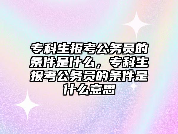 專科生報考公務(wù)員的條件是什么，專科生報考公務(wù)員的條件是什么意思