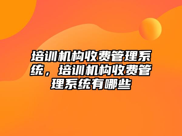 培訓機構(gòu)收費管理系統(tǒng)，培訓機構(gòu)收費管理系統(tǒng)有哪些