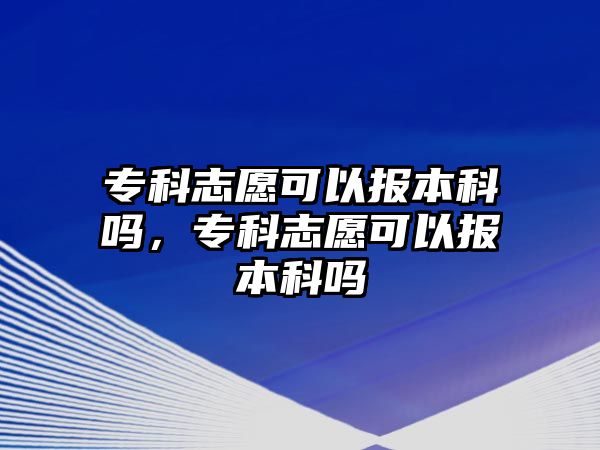 專科志愿可以報本科嗎，專科志愿可以報本科嗎