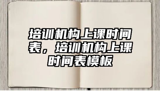 培訓(xùn)機(jī)構(gòu)上課時間表，培訓(xùn)機(jī)構(gòu)上課時間表模板