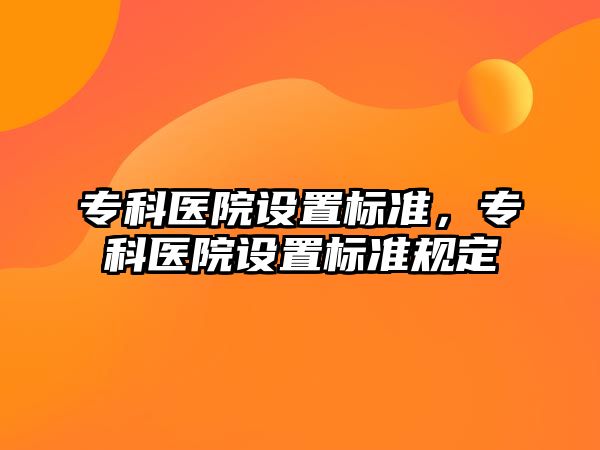 專科醫(yī)院設置標準，專科醫(yī)院設置標準規(guī)定