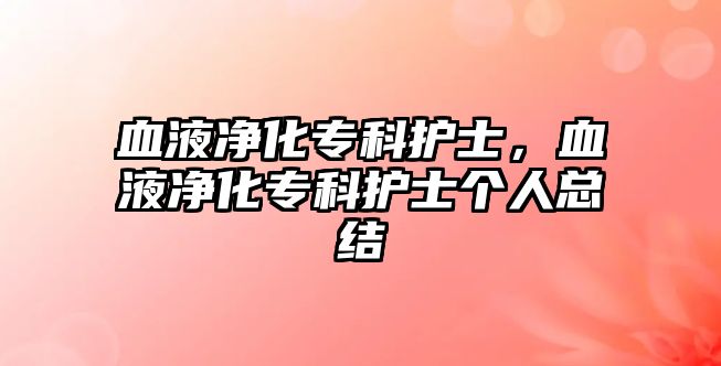 血液凈化專科護(hù)士，血液凈化專科護(hù)士個(gè)人總結(jié)