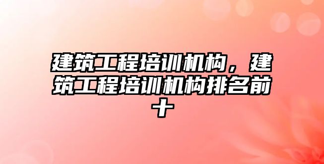 建筑工程培訓機構(gòu)，建筑工程培訓機構(gòu)排名前十