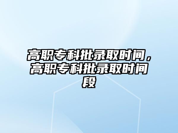 高職專科批錄取時(shí)間，高職專科批錄取時(shí)間段