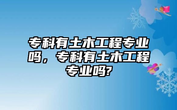 專科有土木工程專業(yè)嗎，專科有土木工程專業(yè)嗎?