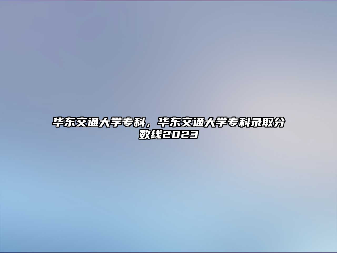 華東交通大學專科，華東交通大學專科錄取分數(shù)線2023